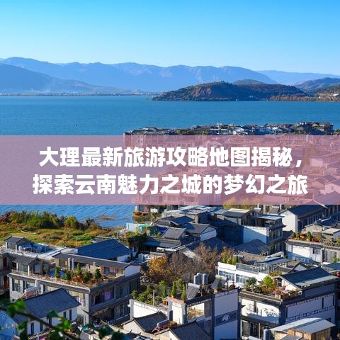 大理最新旅游攻略地图揭秘，探索云南魅力之城的梦幻之旅