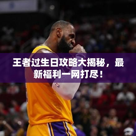 王者过生日攻略大揭秘，最新福利一网打尽！