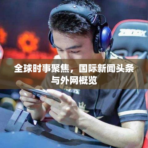 全球时事聚焦，国际新闻头条与外网概览