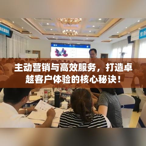 主动营销与高效服务，打造卓越客户体验的核心秘诀！