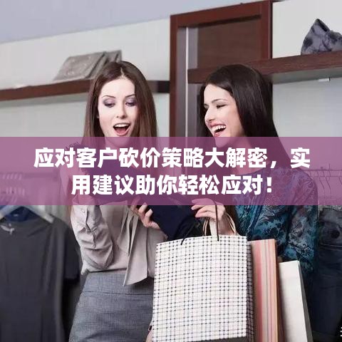 应对客户砍价策略大解密，实用建议助你轻松应对！