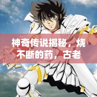 神奇传说揭秘，烧不断的药，古老神秘力量再现！