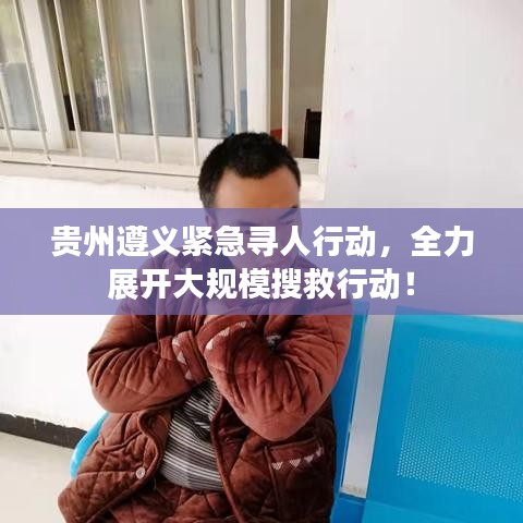 贵州遵义紧急寻人行动，全力展开大规模搜救行动！