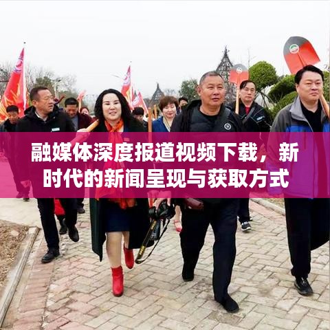 融媒体深度报道视频下载，新时代的新闻呈现与获取方式