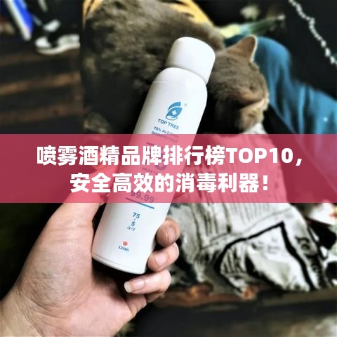 喷雾酒精品牌排行榜TOP10，安全高效的消毒利器！