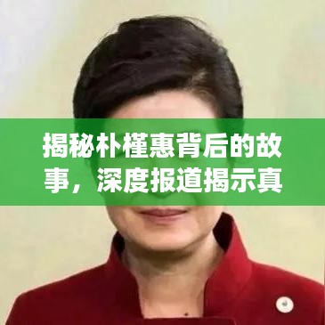 揭秘朴槿惠背后的故事，深度报道揭示真相