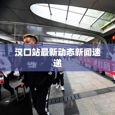 汉口站最新动态新闻速递