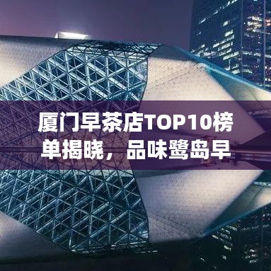 厦门早茶店TOP10榜单揭晓，品味鹭岛早晨韵味，不容错过！