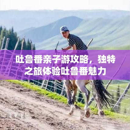 吐鲁番亲子游攻略，独特之旅体验吐鲁番魅力