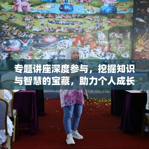 专题讲座深度参与，挖掘知识与智慧的宝藏，助力个人成长蜕变！