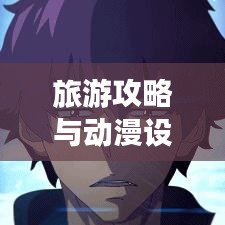 旅游攻略与动漫设计的完美交融之旅