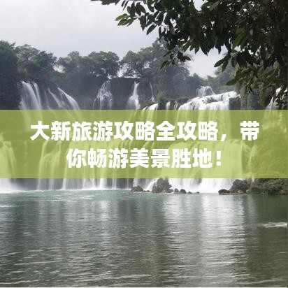 大新旅游攻略全攻略，带你畅游美景胜地！