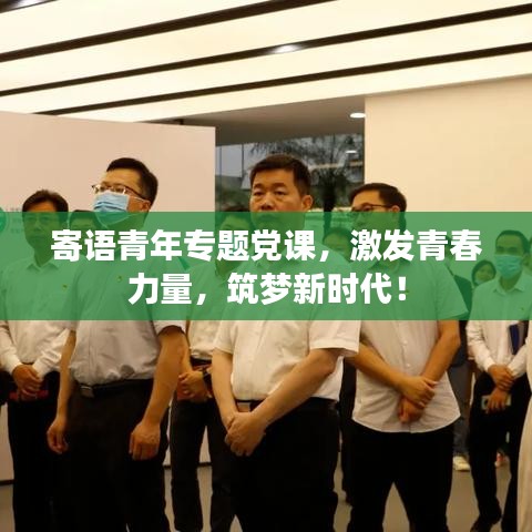 寄语青年专题党课，激发青春力量，筑梦新时代！