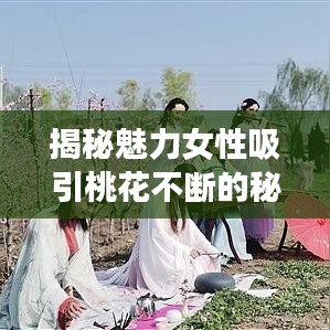 揭秘魅力女性吸引桃花不断的秘密法宝！