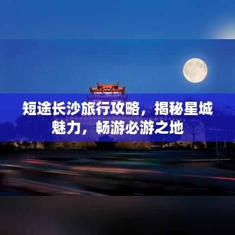 短途长沙旅行攻略，揭秘星城魅力，畅游必游之地