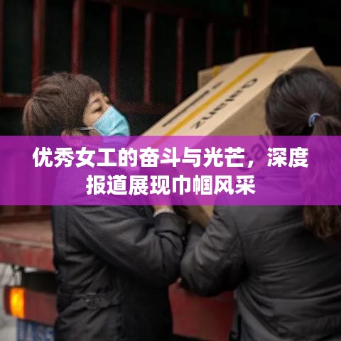 优秀女工的奋斗与光芒，深度报道展现巾帼风采