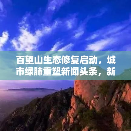 百望山生态修复启动，城市绿肺重塑新闻头条，新篇章开启！