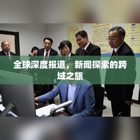 全球深度报道，新闻探索的跨域之旅