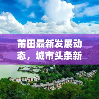 莆田最新发展动态，城市头条新闻聚焦