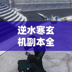 逆水寒玄机副本全新攻略，助你轻松通关！