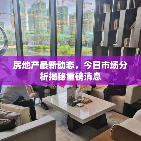 房地产最新动态，今日市场分析揭秘重磅消息