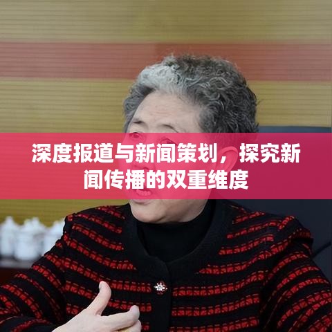 深度报道与新闻策划，探究新闻传播的双重维度