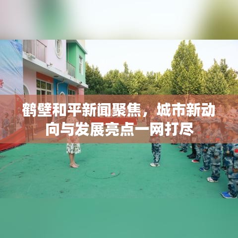 鹤壁和平新闻聚焦，城市新动向与发展亮点一网打尽