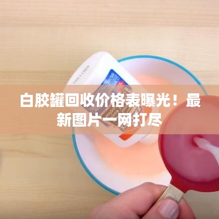白胶罐回收价格表曝光！最新图片一网打尽