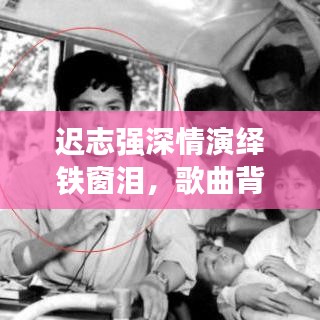 迟志强深情演绎铁窗泪，歌曲背后的故事与感人情感揭秘