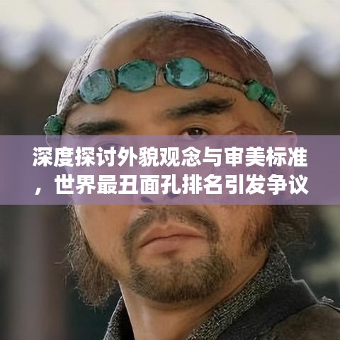 深度探讨外貌观念与审美标准，世界最丑面孔排名引发争议热议