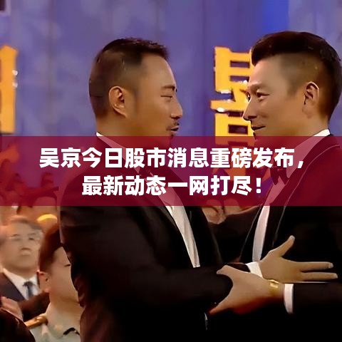 吴京今日股市消息重磅发布，最新动态一网打尽！