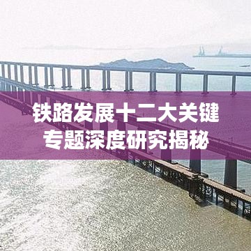 铁路发展十二大关键专题深度研究揭秘