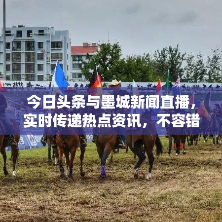今日头条与墨城新闻直播，实时传递热点资讯，不容错过的新闻盛宴！