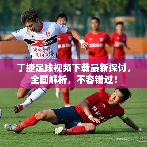 丁捷足球视频下载最新探讨，全面解析，不容错过！