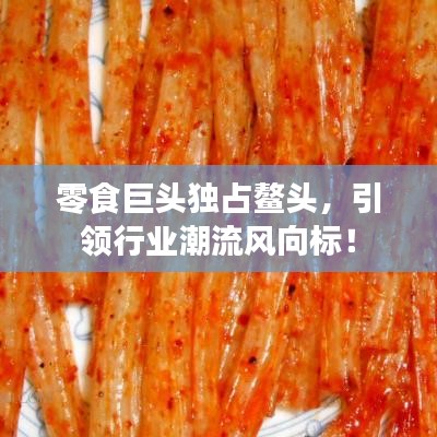 零食巨头独占鳌头，引领行业潮流风向标！