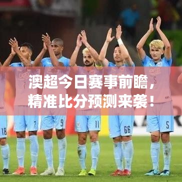 澳超今日赛事前瞻，精准比分预测来袭！
