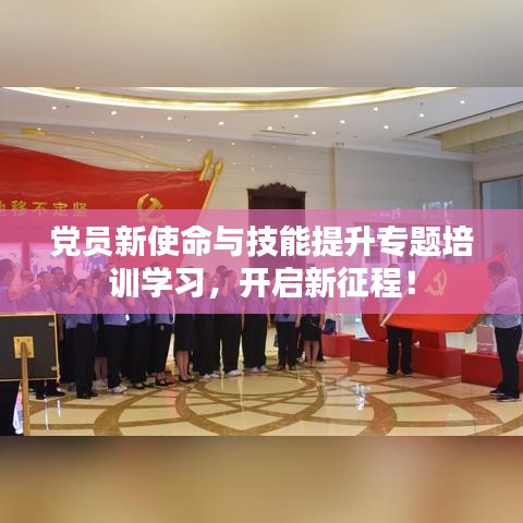 党员新使命与技能提升专题培训学习，开启新征程！