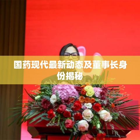 国药现代最新动态及董事长身份揭秘