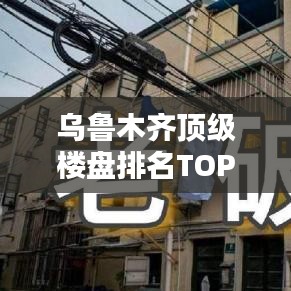 乌鲁木齐顶级楼盘排名TOP 10揭晓，城市繁华新地标榜单！