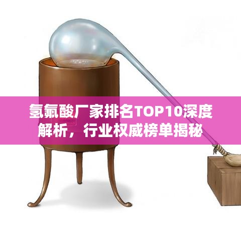 氢氟酸厂家排名TOP10深度解析，行业权威榜单揭秘