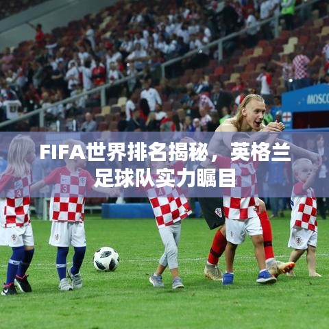 FIFA世界排名揭秘，英格兰足球队实力瞩目