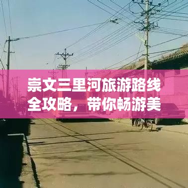 崇文三里河旅游路线全攻略，带你畅游美景！