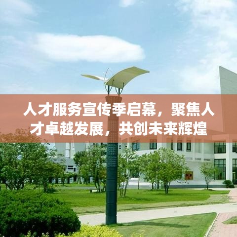 人才服务宣传季启幕，聚焦人才卓越发展，共创未来辉煌