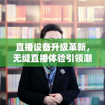 直播设备升级革新，无缝直播体验引领潮流