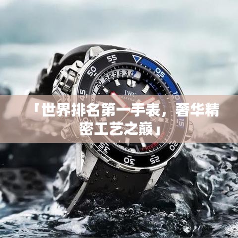 「世界排名第一手表，奢华精密工艺之巅」