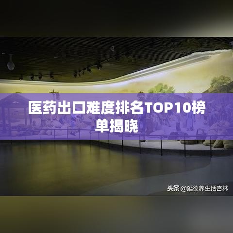 医药出口难度排名TOP10榜单揭晓