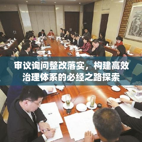 审议询问整改落实，构建高效治理体系的必经之路探索