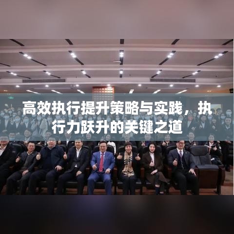 高效执行提升策略与实践，执行力跃升的关键之道