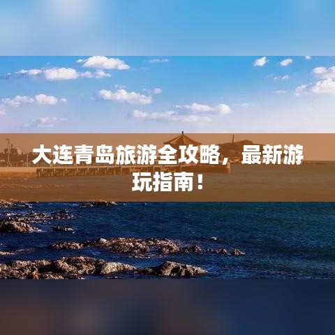 大连青岛旅游全攻略，最新游玩指南！