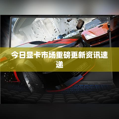今日显卡市场重磅更新资讯速递